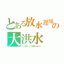 とある放水遅延の大洪水（ダム放水が２６時間も遅れた）