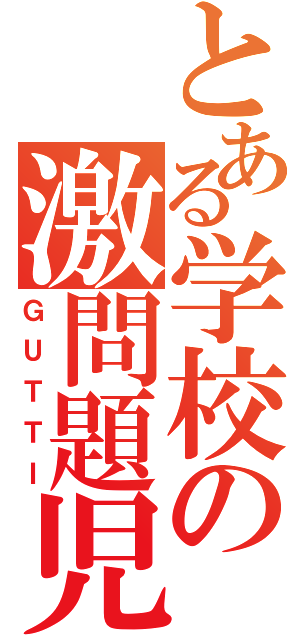 とある学校の激問題児（ＧＵＴＴＩ）