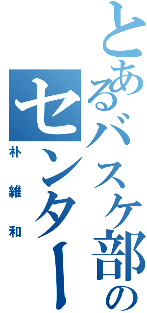 とあるバスケ部のセンター（朴維和）