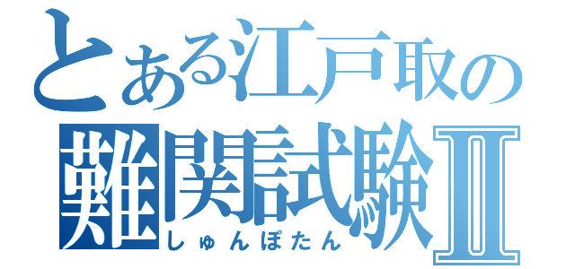 とある江戸取の難関試験Ⅱ（しゅんぽたん）