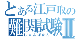 とある江戸取の難関試験Ⅱ（しゅんぽたん）