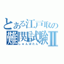 とある江戸取の難関試験Ⅱ（しゅんぽたん）