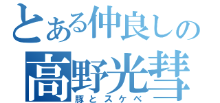 とある仲良しの高野光彗（豚とスケベ）