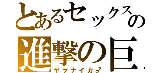 とあるセックスの進撃の巨人（ヤラナイカ♂）