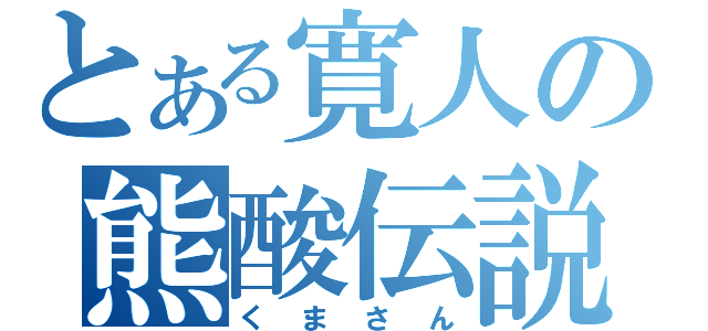 とある寛人の熊酸伝説（くまさん）