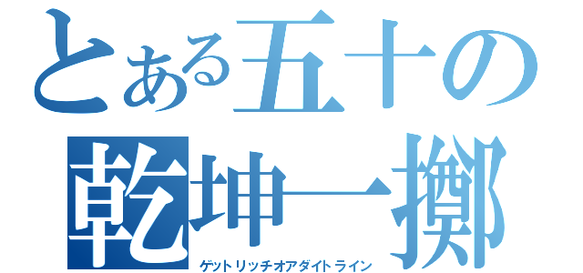 とある五十の乾坤一擲（ゲットリッチオアダイトライン）