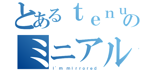 とあるｔｅｎｕｔｏのミニアルバム（ｉ'ｍ ｍｉｒｒｏｒｅｄ）