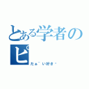 とある学者のピ（だぁ~い好き♡）