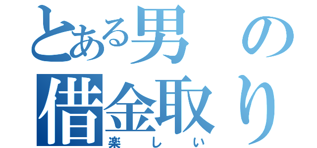 とある男の借金取り（楽しい）