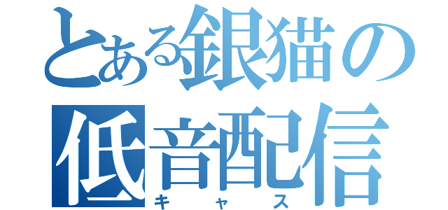 とある銀猫の低音配信（キャス）