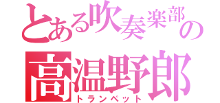 とある吹奏楽部の高温野郎（トランペット）