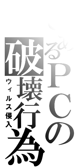 とあるＰＣの破壊行為（ウィルス侵入）