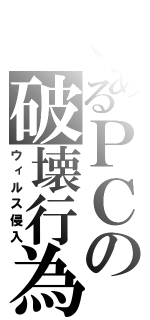 とあるＰＣの破壊行為（ウィルス侵入）