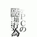 とあるＰＣの破壊行為（ウィルス侵入）