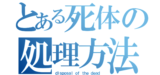 とある死体の処理方法（ｄｉｓｐｏｓａｌ ｏｆ ｔｈｅ ｄｅａｄ ）