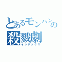 とあるモンハンの殺戮劇（インデックス）