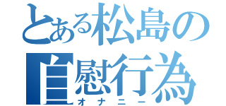 とある松島の自慰行為（オナニー）