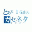 とある１６番のガセネタ師（どブス）