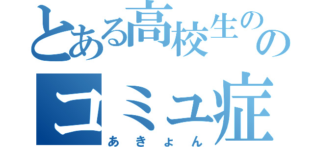 とある高校生ののコミュ症（あきょん）