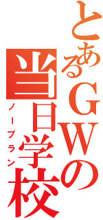 とあるＧＷの当日学校（ノープラン）