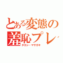 とある変態の羞恥プレイ（タカシ・マサガキ）