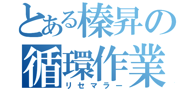 とある榛昇の循環作業師（リセマラー）