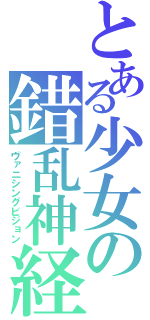 とある少女の錯乱神経（ヴァニシングビジョン）