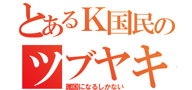 とあるＫ国民のツブヤキ（属国になるしかない）