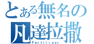 とある無名の凡達拉撒（Ｆｅｒｔｉｌｉｚｅｒ）