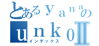 とあるｙａｎａｄａのｕｎｋｏⅡ（インデックス）