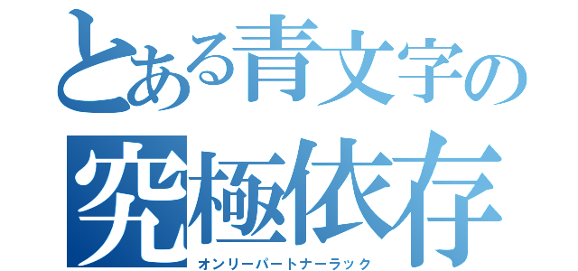 とある青文字の究極依存（オンリーパートナーラック）