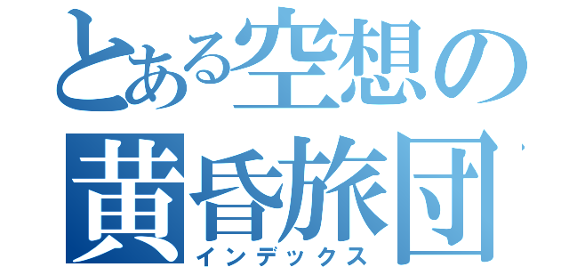 とある空想の黄昏旅団（インデックス）