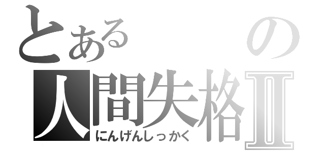 とあるの人間失格Ⅱ（にんげんしっかく）