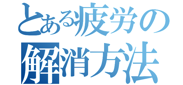 とある疲労の解消方法（）