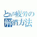 とある疲労の解消方法（）