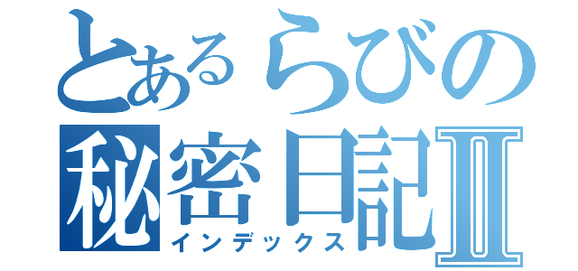 とあるらびの秘密日記Ⅱ（インデックス）