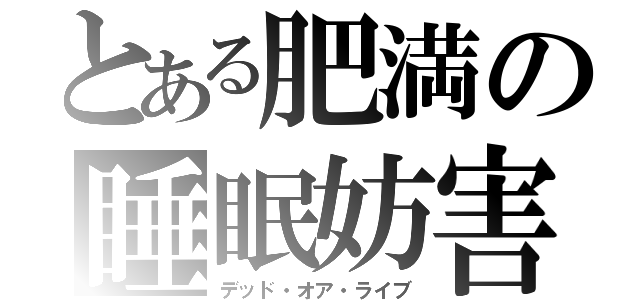 とある肥満の睡眠妨害（デッド・オア・ライブ）