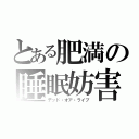 とある肥満の睡眠妨害（デッド・オア・ライブ）