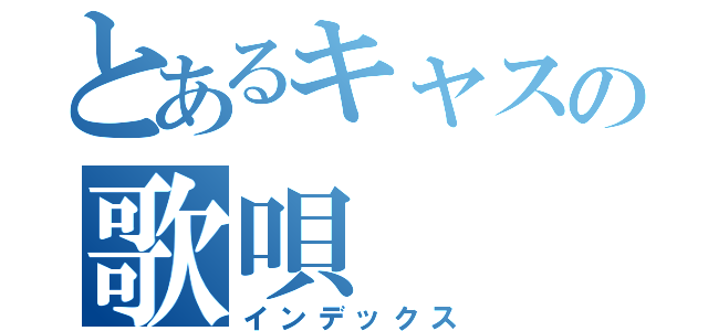 とあるキャスの歌唄（インデックス）