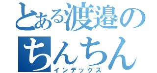 とある渡邉のちんちん（インデックス）