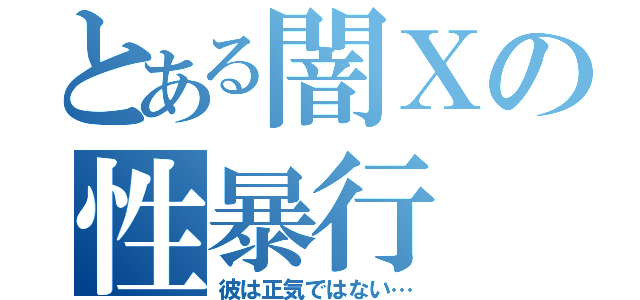 とある闇Ｘの性暴行（彼は正気ではない…）