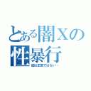 とある闇Ｘの性暴行（彼は正気ではない…）