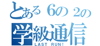 とある６の２の学級通信（ＬＡＳＴ　ＲＵＮ！）