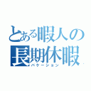 とある暇人の長期休暇（バケーション）