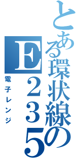 とある環状線のＥ２３５系（電子レンジ）