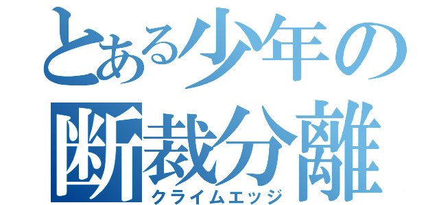 とある少年の断裁分離（クライムエッジ）