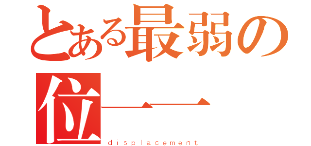 とある最弱の位一一（ｄｉｓｐｌａｃｅｍｅｎｔ）