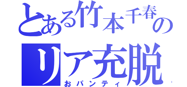 とある竹本千春のリア充脱（おパンティ）