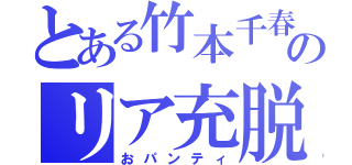 とある竹本千春のリア充脱（おパンティ）