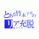 とある竹本千春のリア充脱（おパンティ）